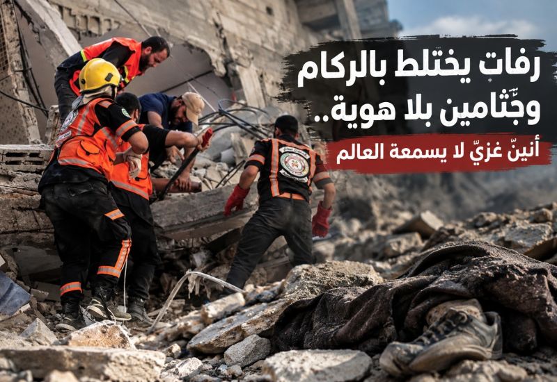 رفات يختلط بالركام وجثامين بلا هوية.. أنينٌ غزيٌّ لا يسمعه العالم