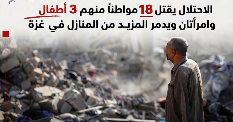 الاحتلال يقتل 18 مواطنًا منهم 3 أطفال وامرأتان ويدمر المزيد من المنازل في غزة